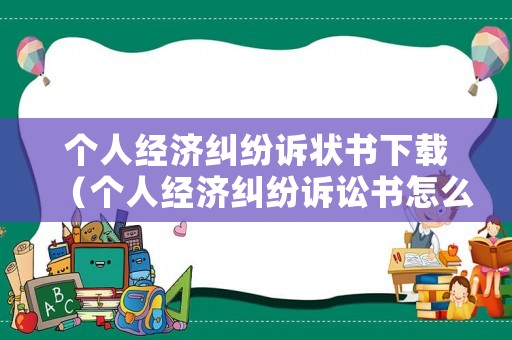 個(gè)人經(jīng)濟(jì)糾紛訴狀書下載（個(gè)人經(jīng)濟(jì)糾紛訴訟書怎么寫）