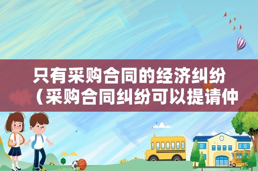 只有采購(gòu)合同的經(jīng)濟(jì)糾紛（采購(gòu)合同糾紛可以提請(qǐng)仲裁嗎）
