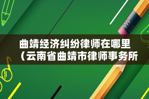 曲靖經濟糾紛律師在哪里（云南省曲靖市律師事務所排名）