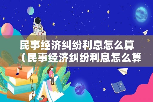 民事經濟糾紛利息怎么算（民事經濟糾紛利息怎么算法）