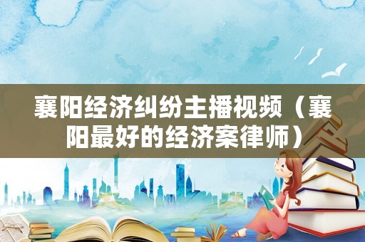 襄陽經濟糾紛主播視頻（襄陽最好的經濟案律師）