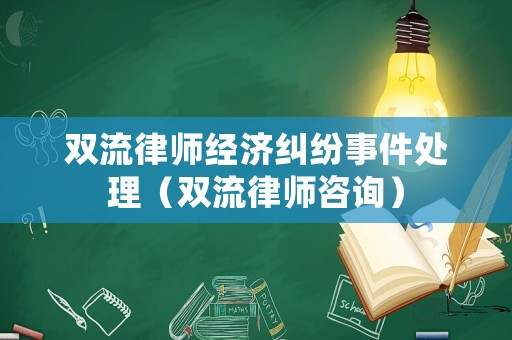 雙流律師經濟糾紛事件處理（雙流律師咨詢）
