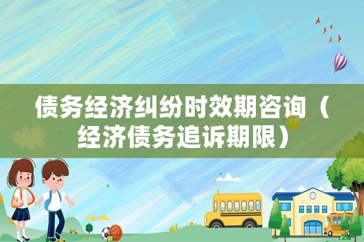 債務經濟糾紛時效期咨詢（經濟債務追訴期限）