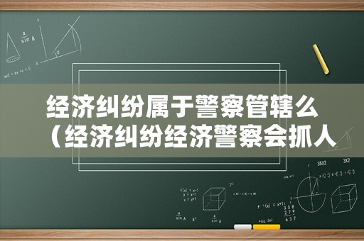 經濟糾紛屬于警察管轄么（經濟糾紛經濟警察會抓人嗎）