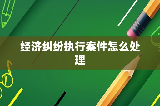 經濟糾紛執行案件怎么處理