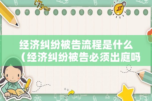 經濟糾紛被告流程是什么（經濟糾紛被告必須出庭嗎）
