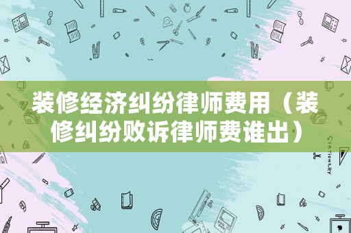 裝修經(jīng)濟(jì)糾紛律師費(fèi)用（裝修糾紛敗訴律師費(fèi)誰出）