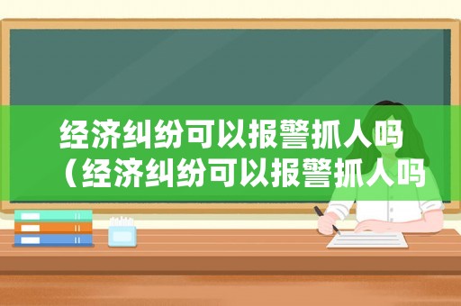經濟糾紛可以報警抓人嗎（經濟糾紛可以報警抓人嗎怎么處理）