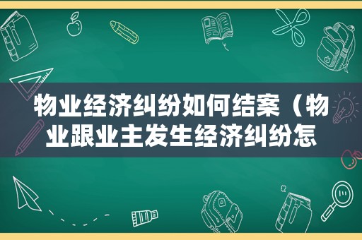 物業經濟糾紛如何結案（物業跟業主發生經濟糾紛怎么解決）