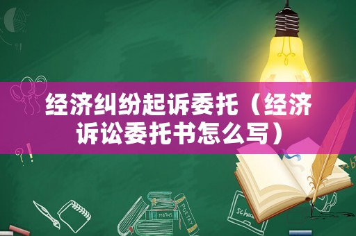 經(jīng)濟(jì)糾紛起訴委托（經(jīng)濟(jì)訴訟委托書怎么寫）