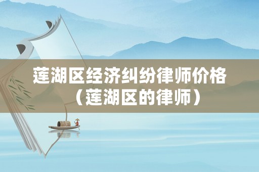 蓮湖區經濟糾紛律師價格（蓮湖區的律師）
