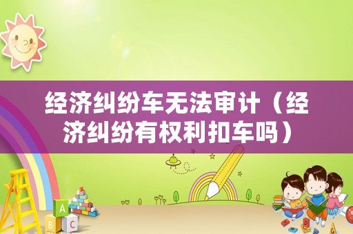 經濟糾紛車無法審計（經濟糾紛有權利扣車嗎）