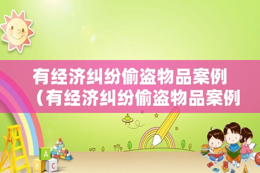 有經濟糾紛偷盜物品案例（有經濟糾紛偷盜物品案例怎么寫）
