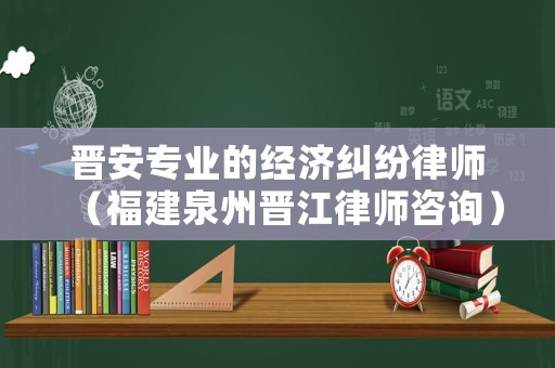 晉安專業的經濟糾紛律師（福建泉州晉江律師咨詢）