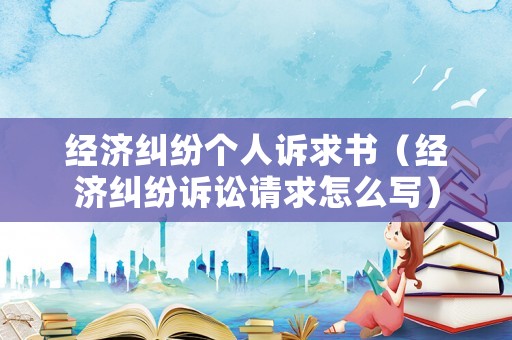 經濟糾紛個人訴求書（經濟糾紛訴訟請求怎么寫）