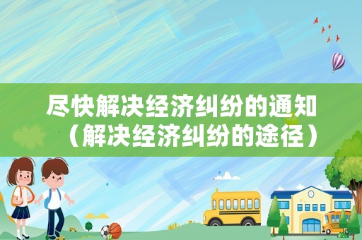 盡快解決經(jīng)濟(jì)糾紛的通知（解決經(jīng)濟(jì)糾紛的途徑）