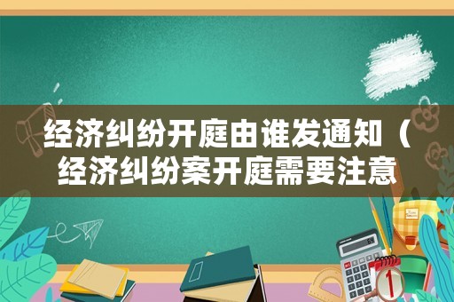 經濟糾紛開庭由誰發通知（經濟糾紛案開庭需要注意什么）