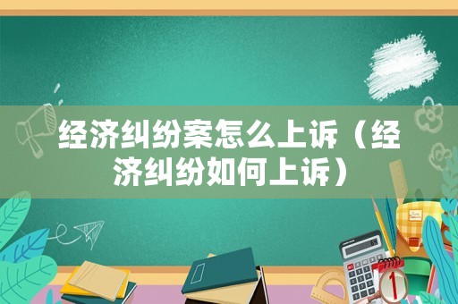 經(jīng)濟(jì)糾紛案怎么上訴（經(jīng)濟(jì)糾紛如何上訴）