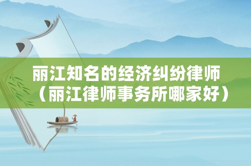 麗江知名的經濟糾紛律師（麗江律師事務所哪家好）