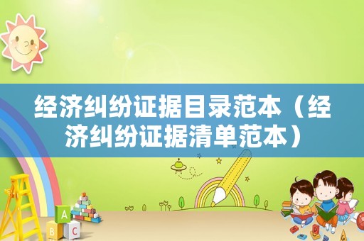 經濟糾紛證據目錄范本（經濟糾紛證據清單范本）