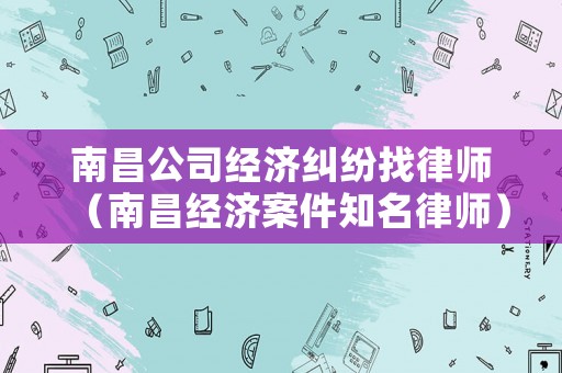 南昌公司經(jīng)濟(jì)糾紛找律師（南昌經(jīng)濟(jì)案件知名律師）