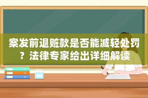 案發前退贓款是否能減輕處罰？法律專家給出詳細解讀