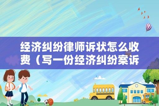 經(jīng)濟(jì)糾紛律師訴狀怎么收費(fèi)（寫(xiě)一份經(jīng)濟(jì)糾紛案訴狀多少錢）