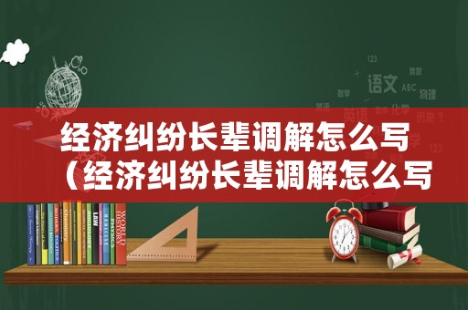 經濟糾紛長輩調解怎么寫（經濟糾紛長輩調解怎么寫材料）