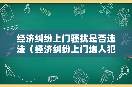 經濟糾紛上門騷擾是否違法（經濟糾紛上門堵人犯法嗎）