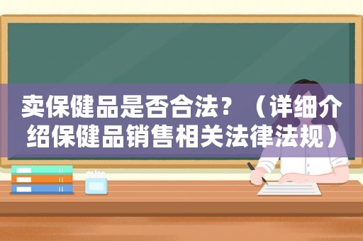 賣保健品是否合法？（詳細介紹保健品銷售相關法律法規）