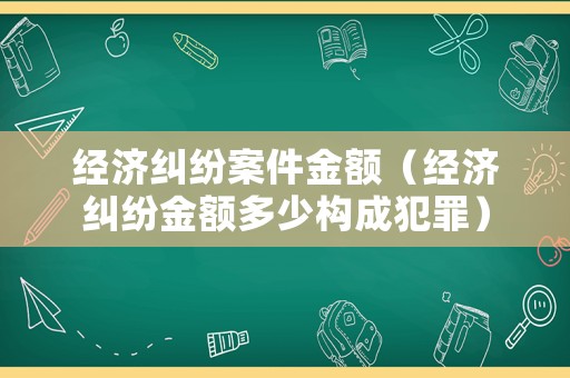 經濟糾紛案件金額（經濟糾紛金額多少構成犯罪）