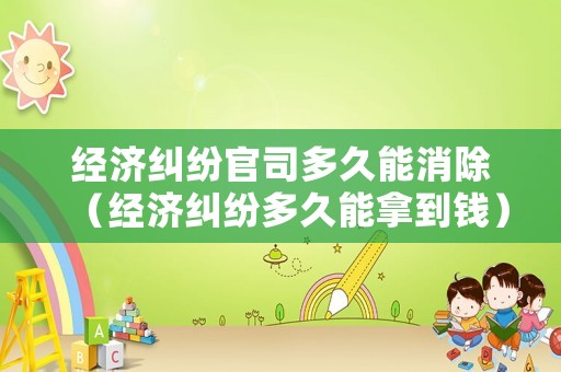 經濟糾紛官司多久能消除（經濟糾紛多久能拿到錢）