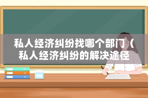 私人經(jīng)濟(jì)糾紛找哪個(gè)部門（私人經(jīng)濟(jì)糾紛的解決途徑）