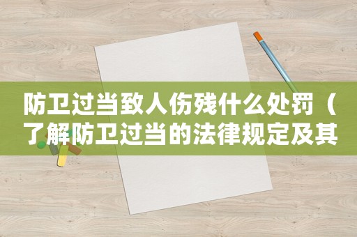 防衛過當致人傷殘什么處罰（了解防衛過當的法律規定及其相應的處罰措施）