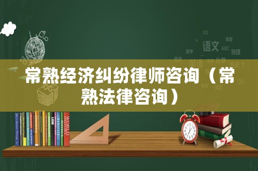 常熟經濟糾紛律師咨詢（常熟法律咨詢）