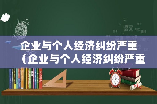 企業與個人經濟糾紛嚴重（企業與個人經濟糾紛嚴重怎么處理）