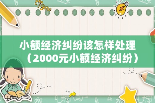 小額經濟糾紛該怎樣處理（2000元小額經濟糾紛）