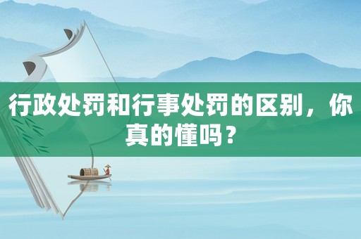 行政處罰和行事處罰的區(qū)別，你真的懂嗎？