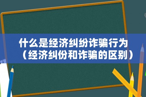 什么是經(jīng)濟(jì)糾紛詐騙行為（經(jīng)濟(jì)糾份和詐騙的區(qū)別）