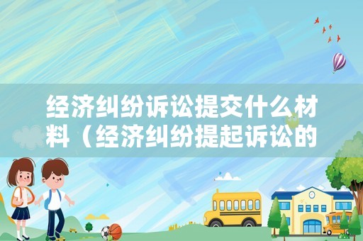 經濟糾紛訴訟提交什么材料（經濟糾紛提起訴訟的程序）