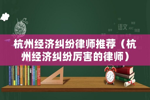 杭州經濟糾紛律師推薦（杭州經濟糾紛厲害的律師）