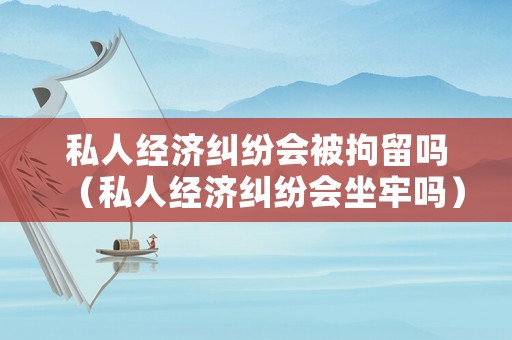 私人經(jīng)濟糾紛會被拘留嗎（私人經(jīng)濟糾紛會坐牢嗎）