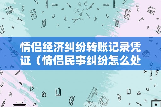 情侶經(jīng)濟糾紛轉(zhuǎn)賬記錄憑證（情侶民事糾紛怎么處理有轉(zhuǎn)帳記錄）