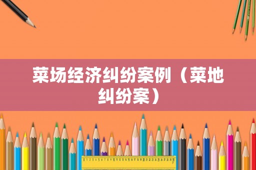 菜場經濟糾紛案例（菜地糾紛案）