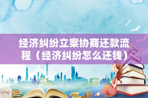 經(jīng)濟糾紛立案協(xié)商還款流程（經(jīng)濟糾紛怎么還錢）