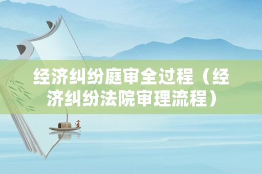 經(jīng)濟(jì)糾紛庭審全過(guò)程（經(jīng)濟(jì)糾紛法院審理流程）