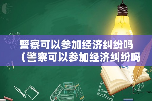 警察可以參加經濟糾紛嗎（警察可以參加經濟糾紛嗎現在）