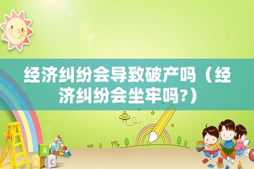 經濟糾紛會導致破產嗎（經濟糾紛會坐牢嗎?）