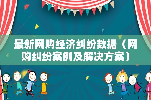 最新網購經濟糾紛數據（網購糾紛案例及解決方案）