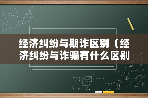 經濟糾紛與期詐區別（經濟糾紛與詐騙有什么區別）